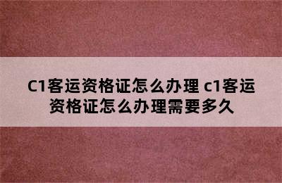 C1客运资格证怎么办理 c1客运资格证怎么办理需要多久